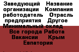 Заведующий › Название организации ­ Компания-работодатель › Отрасль предприятия ­ Другое › Минимальный оклад ­ 1 - Все города Работа » Вакансии   . Крым,Евпатория
